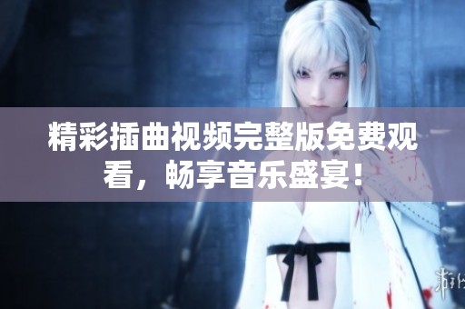 精彩插曲视频完整版免费观看，畅享音乐盛宴！