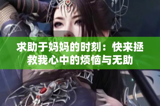 求助于妈妈的时刻：快来拯救我心中的烦恼与无助