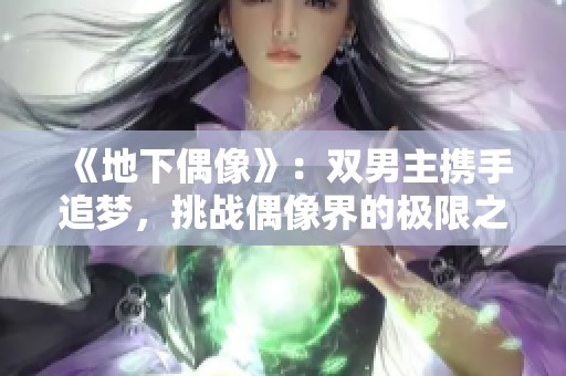 《地下偶像》：双男主携手追梦，挑战偶像界的极限之旅