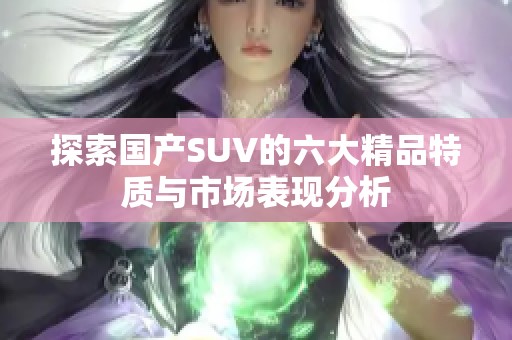 探索国产SUV的六大精品特质与市场表现分析