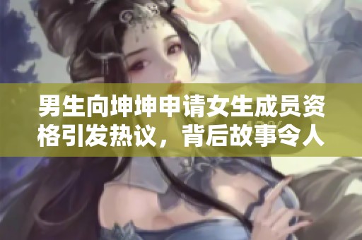 男生向坤坤申请女生成员资格引发热议，背后故事令人深思