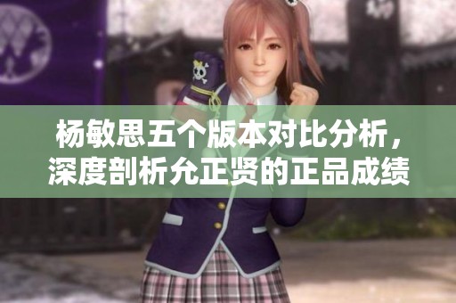 杨敏思五个版本对比分析，深度剖析允正贤的正品成绩表现