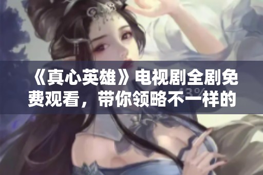 《真心英雄》电视剧全剧免费观看，带你领略不一样的英雄故事
