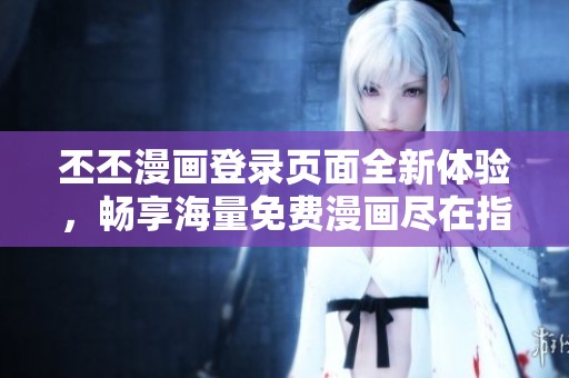 丕丕漫画登录页面全新体验，畅享海量免费漫画尽在指尖