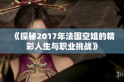 《探秘2017年法国空姐的精彩人生与职业挑战》