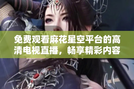 免费观看麻花星空平台的高清电视直播，畅享精彩内容