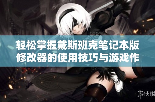 轻松掌握戴斯班克笔记本版修改器的使用技巧与游戏作弊方法