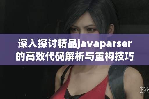 深入探讨精品javaparser的高效代码解析与重构技巧