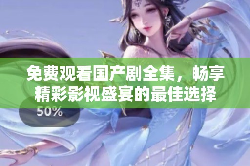 免费观看国产剧全集，畅享精彩影视盛宴的最佳选择