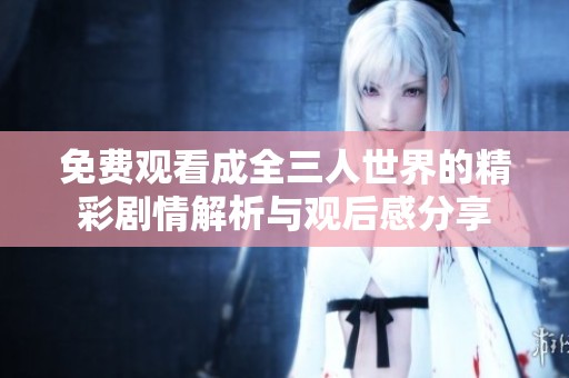 免费观看成全三人世界的精彩剧情解析与观后感分享