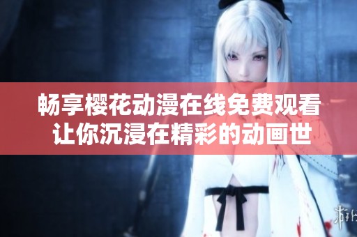 畅享樱花动漫在线免费观看 让你沉浸在精彩的动画世界中