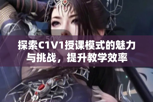 探索C1V1授课模式的魅力与挑战，提升教学效率