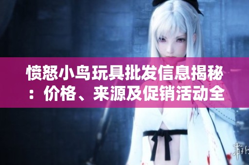 愤怒小鸟玩具批发信息揭秘：价格、来源及促销活动全解析
