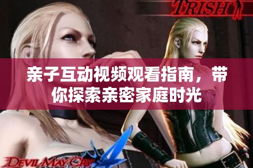 亲子互动视频观看指南，带你探索亲密家庭时光