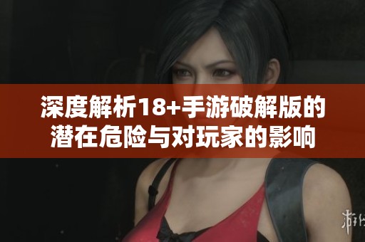 深度解析18+手游破解版的潜在危险与对玩家的影响