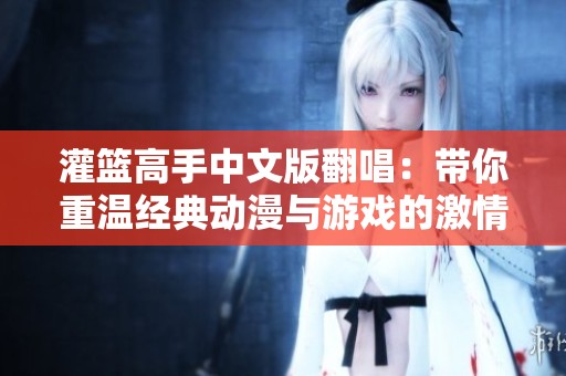 灌篮高手中文版翻唱：带你重温经典动漫与游戏的激情岁月