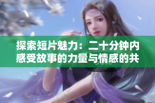 探索短片魅力：二十分钟内感受故事的力量与情感的共鸣
