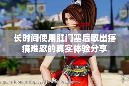 长时间使用肛门塞后取出疼痛难忍的真实体验分享