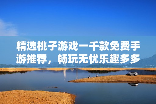 精选桃子游戏一千款免费手游推荐，畅玩无忧乐趣多多