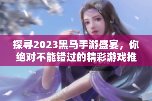 探寻2023黑马手游盛宴，你绝对不能错过的精彩游戏推荐