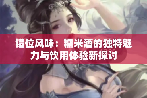 错位风味：糯米酒的独特魅力与饮用体验新探讨