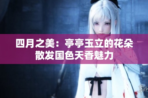 四月之美：亭亭玉立的花朵散发国色天香魅力