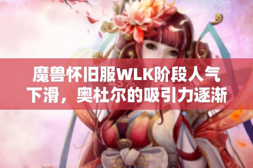 魔兽怀旧服WLK阶段人气下滑，奥杜尔的吸引力逐渐减弱解析