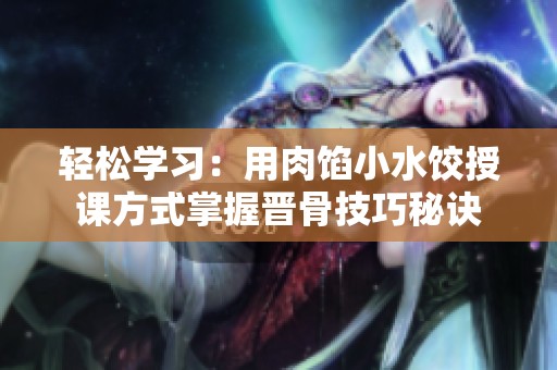 轻松学习：用肉馅小水饺授课方式掌握晋骨技巧秘诀