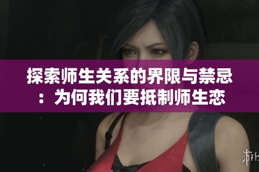 探索师生关系的界限与禁忌：为何我们要抵制师生恋