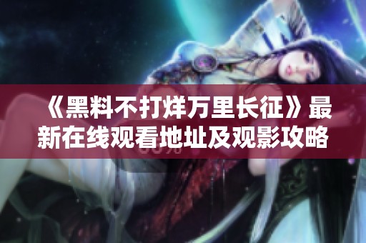 《黑料不打烊万里长征》最新在线观看地址及观影攻略分享