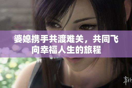 婆媳携手共渡难关，共同飞向幸福人生的旅程