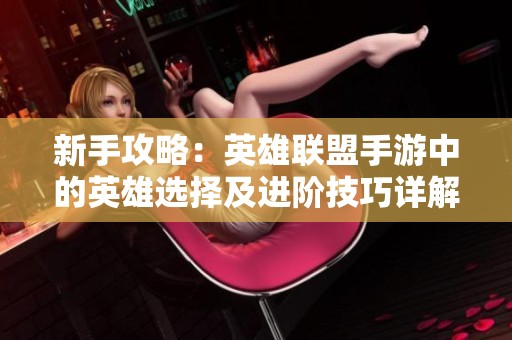 新手攻略：英雄联盟手游中的英雄选择及进阶技巧详解
