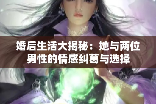 婚后生活大揭秘：她与两位男性的情感纠葛与选择