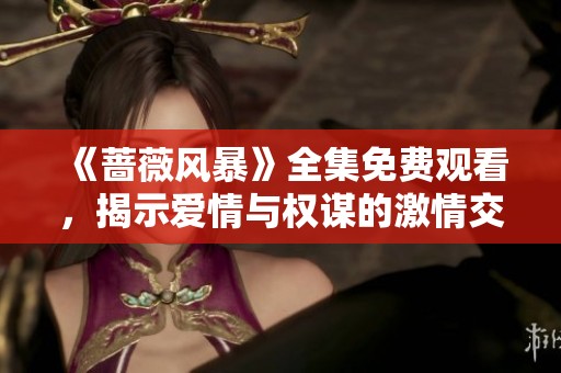 《蔷薇风暴》全集免费观看，揭示爱情与权谋的激情交织故事