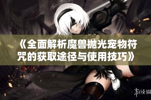 《全面解析魔兽抛光宠物符咒的获取途径与使用技巧》