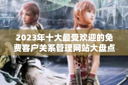 2023年十大最受欢迎的免费客户关系管理网站大盘点