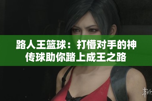 路人王篮球：打懵对手的神传球助你踏上成王之路