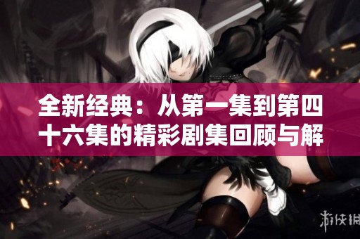 全新经典：从第一集到第四十六集的精彩剧集回顾与解析