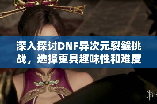 深入探讨DNF异次元裂缝挑战，选择更具趣味性和难度的冒险之路