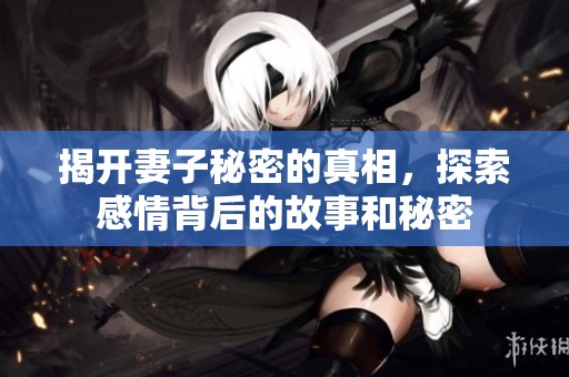 揭开妻子秘密的真相，探索感情背后的故事和秘密