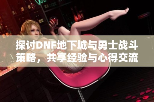 探讨DNF地下城与勇士战斗策略，共享经验与心得交流平台