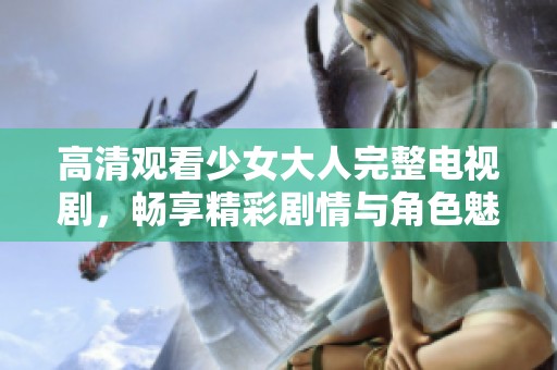 高清观看少女大人完整电视剧，畅享精彩剧情与角色魅力