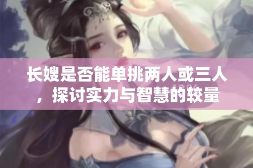 长嫂是否能单挑两人或三人，探讨实力与智慧的较量