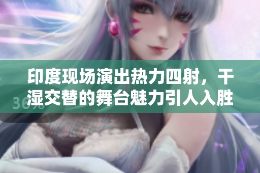 印度现场演出热力四射，干湿交替的舞台魅力引人入胜