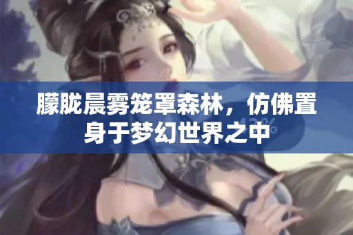 朦胧晨雾笼罩森林，仿佛置身于梦幻世界之中