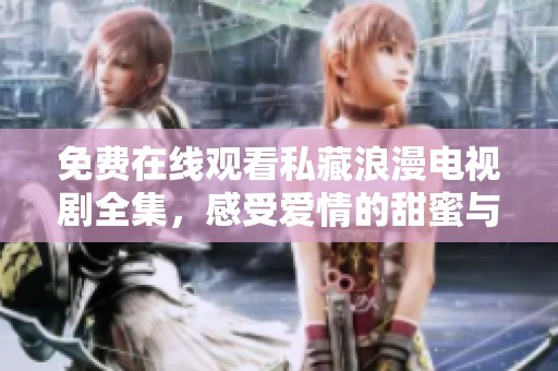 免费在线观看私藏浪漫电视剧全集，感受爱情的甜蜜与温暖