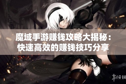 魔域手游赚钱攻略大揭秘：快速高效的赚钱技巧分享