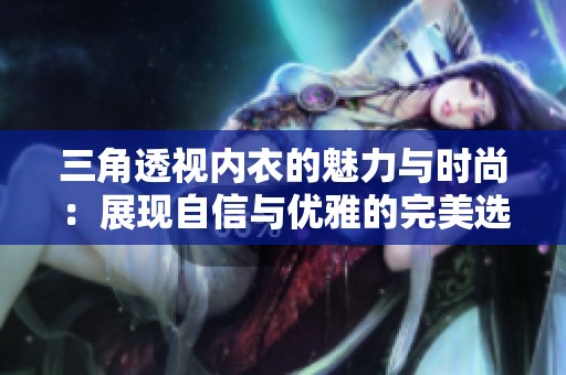 三角透视内衣的魅力与时尚：展现自信与优雅的完美选择