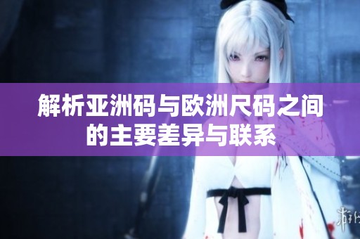 解析亚洲码与欧洲尺码之间的主要差异与联系