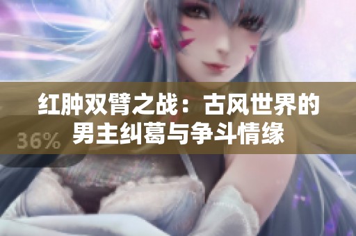 红肿双臂之战：古风世界的男主纠葛与争斗情缘
